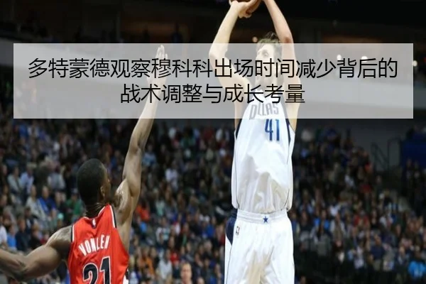 多特蒙德观察穆科科出场时间减少背后的战术调整与成长考量