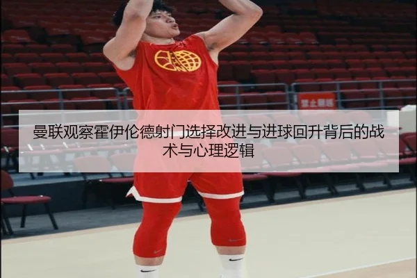 曼联观察霍伊伦德射门选择改进与进球回升背后的战术与心理逻辑（kaiyun）
