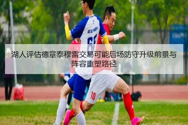 湖人评估德章泰穆雷交易可能后场防守升级前景与阵容重塑路径