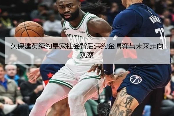 久保建英续约皇家社会背后违约金博弈与未来走向观察（kaiyun）