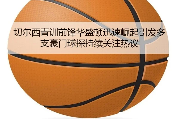 切尔西青训前锋华盛顿迅速崛起引发多支豪门球探持续关注热议